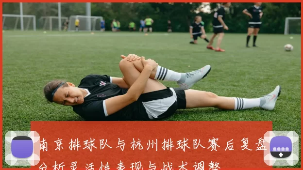 南京排球队与杭州排球队赛后复盘分析灵活性表现与战术调整