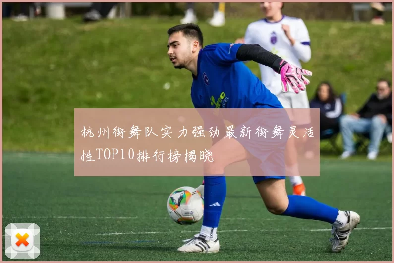 杭州街舞队实力强劲最新街舞灵活性TOP10排行榜揭晓