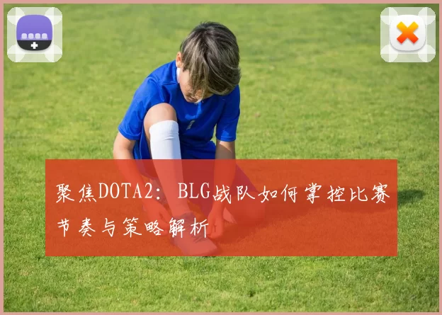 聚焦DOTA2：BLG战队如何掌控比赛节奏与策略解析