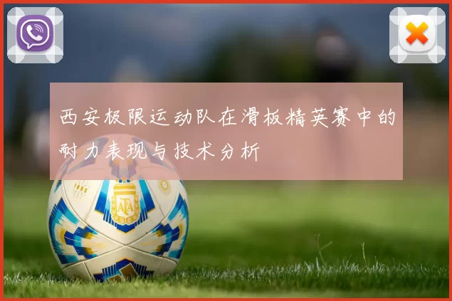 西安极限运动队在滑板精英赛中的耐力表现与技术分析