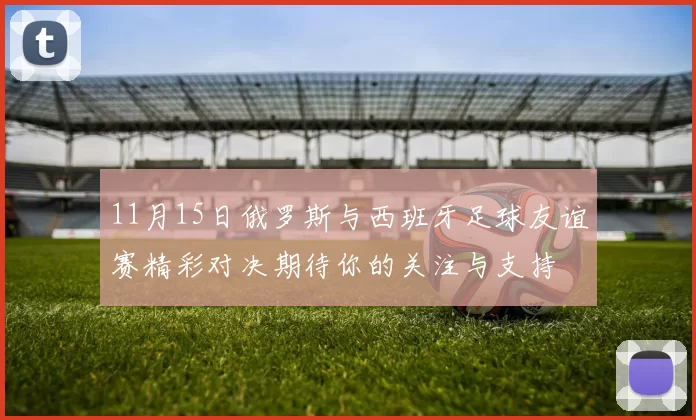 11月15日俄罗斯与西班牙足球友谊赛精彩对决期待你的关注与支持
