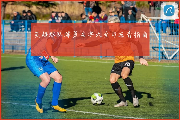 英超球队球员名字大全与发音指南