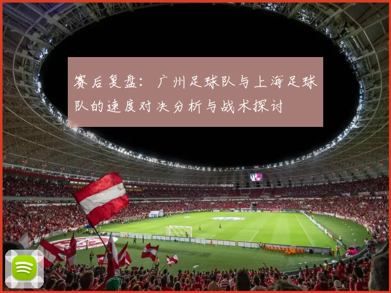 赛后复盘：广州足球队与上海足球队的速度对决分析与战术探讨