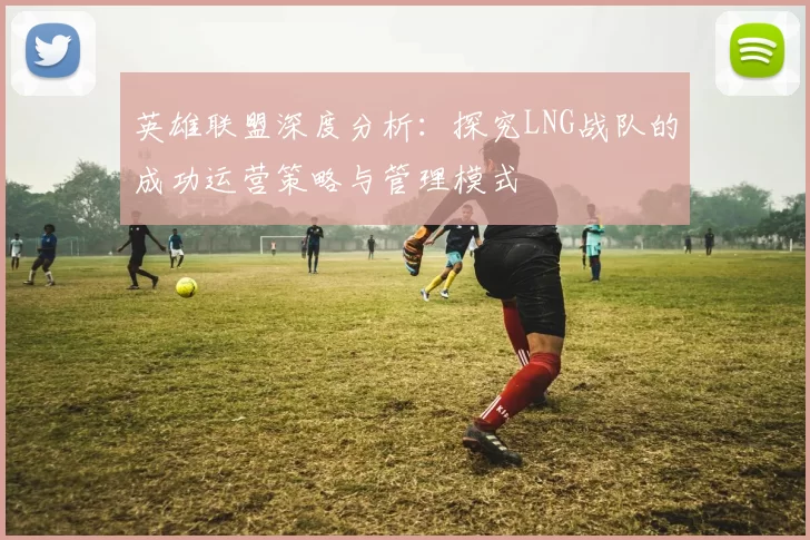 英雄联盟深度分析：探究LNG战队的成功运营策略与管理模式