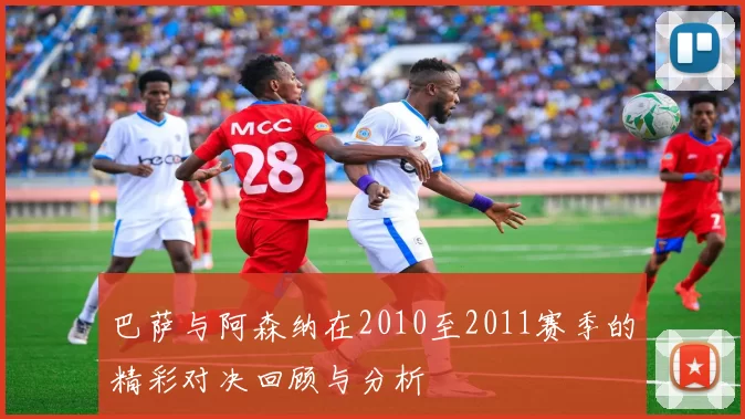 巴萨与阿森纳在2010至2011赛季的精彩对决回顾与分析
