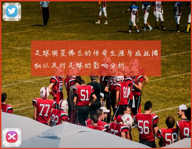足球明星佛兰的传奇生涯与成就揭秘以及对足球的影响分析
