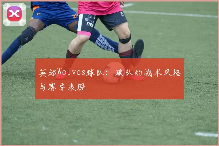 英超Wolves球队：狼队的战术风格与赛季表现