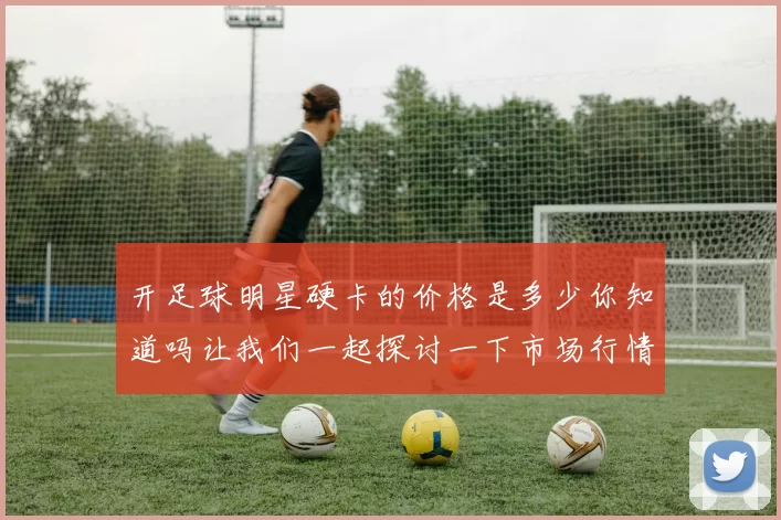 开足球明星硬卡的价格是多少你知道吗让我们一起探讨一下市场行情