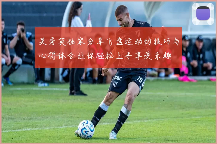 吴秀英独家分享飞盘运动的技巧与心得体会让你轻松上手享受乐趣