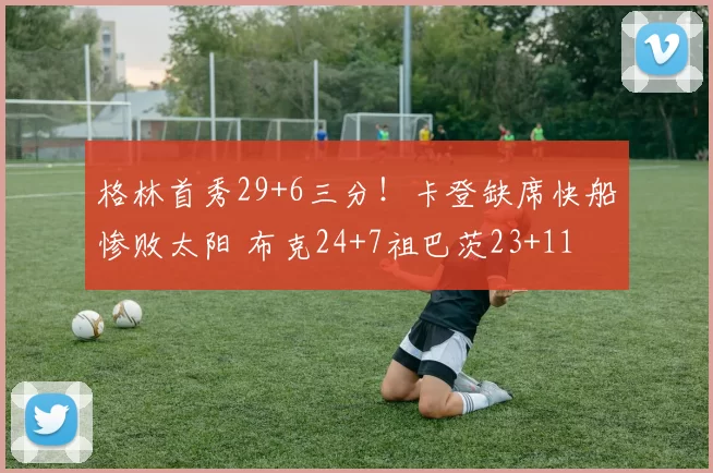 格林首秀29+6三分！卡登缺席快船惨败太阳 布克24+7祖巴茨23+11