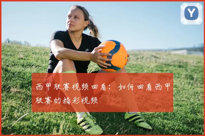 西甲联赛视频回看：如何回看西甲联赛的精彩视频