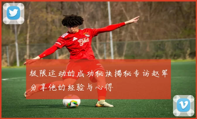 极限运动的成功秘诀揭秘专访赵军分享他的经验与心得