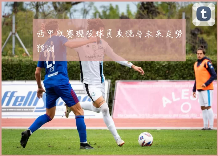 西甲联赛现役球员表现与未来走势预测