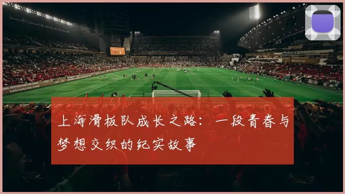 上海滑板队成长之路：一段青春与梦想交织的纪实故事
