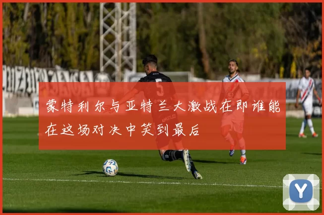 蒙特利尔与亚特兰大激战在即谁能在这场对决中笑到最后