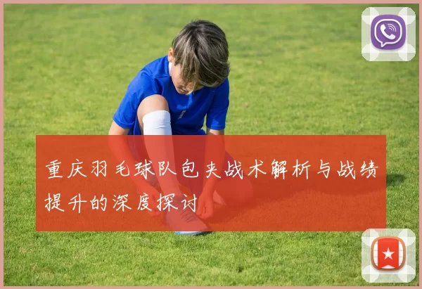 重庆羽毛球队包夹战术解析与战绩提升的深度探讨