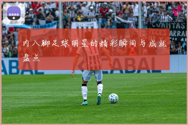 内八脚足球明星的精彩瞬间与成就盘点