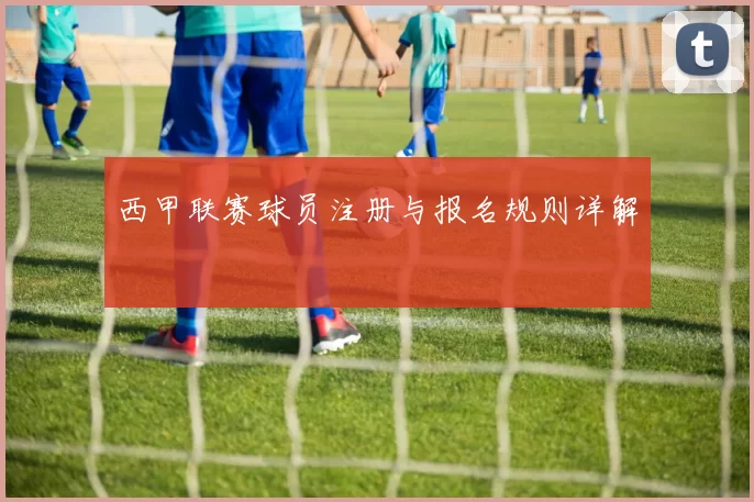 西甲联赛球员注册与报名规则详解