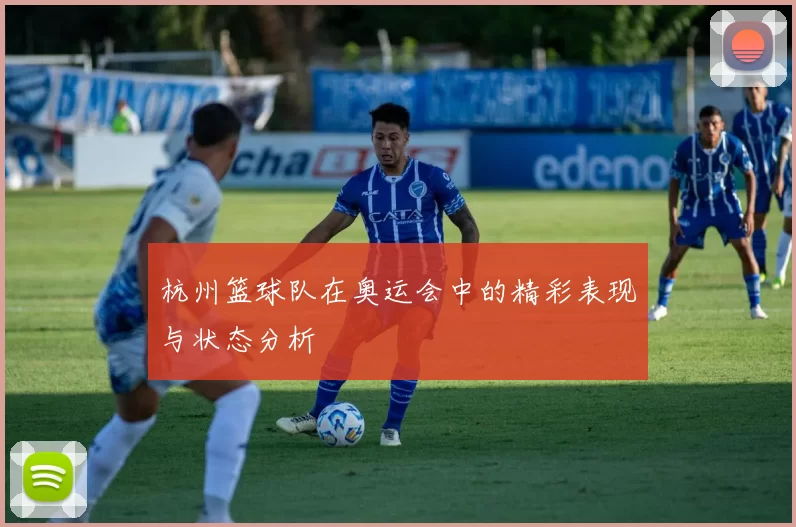 杭州篮球队在奥运会中的精彩表现与状态分析